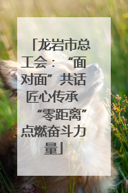 龙岩市总工会：“面对面”共话匠心传承 “零距离”点燃奋斗力量