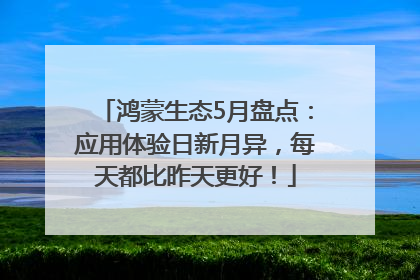 鸿蒙生态5月盘点：应用体验日新月异，每天都比昨天更好！