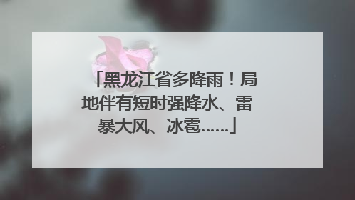 黑龙江省多降雨！局地伴有短时强降水、雷暴大风、冰雹……