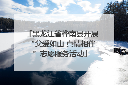 黑龙江省桦南县开展“父爱如山 真情相伴”志愿服务活动