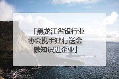 黑龙江省银行业协会携手建行送金融知识进企业