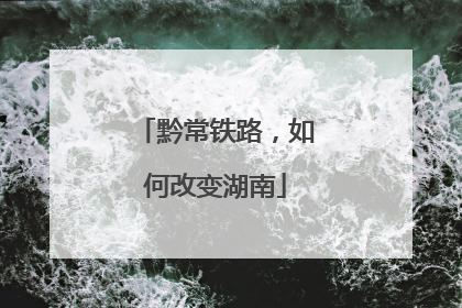 黔常铁路，如何改变湖南