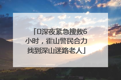 ﻿深夜紧急搜救6小时，霍山警民合力找到深山迷路老人