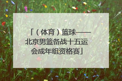 （体育）篮球——北京男篮备战十五运会成年组资格赛
