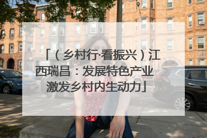 （乡村行·看振兴）江西瑞昌：发展特色产业 激发乡村内生动力