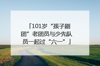 101岁“孩子剧团”老团员与少先队员一起过“六一”