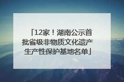 12家！湖南公示首批省级非物质文化遗产生产性保护基地名单