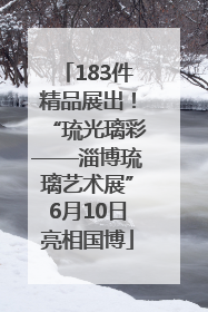 183件精品展出！“琉光璃彩——淄博琉璃艺术展”6月10日亮相国博