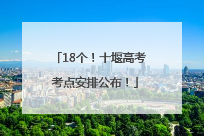 18个！十堰高考考点安排公布！