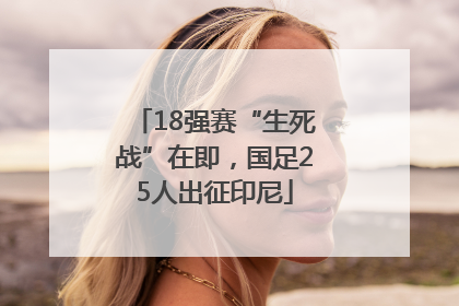 18强赛“生死战”在即，国足25人出征印尼