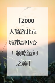 2000人骑游北京城市副中心！领略运河之美