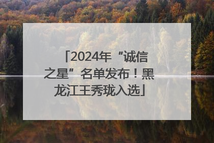 2024年“诚信之星”名单发布！黑龙江王秀珑入选