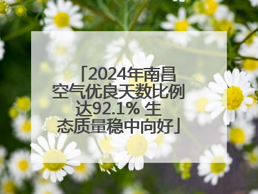 2024年南昌空气优良天数比例达92.1% 生态质量稳中向好
