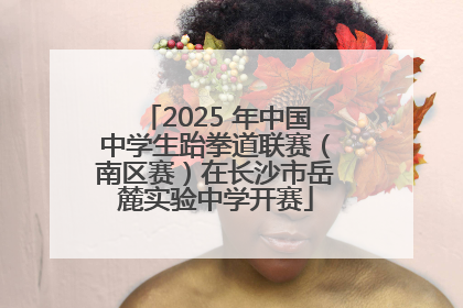 2025 年中国中学生跆拳道联赛（南区赛）在长沙市岳麓实验中学开赛