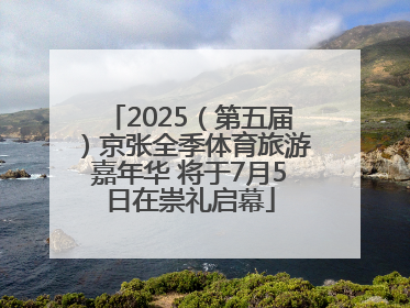 2025（第五届）京张全季体育旅游嘉年华 将于7月5日在崇礼启幕