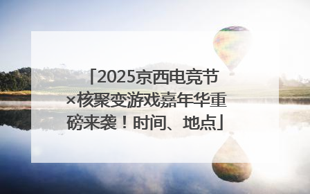 2025京西电竞节×核聚变游戏嘉年华重磅来袭！时间、地点