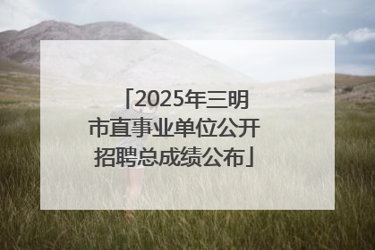 2025年三明市直事业单位公开招聘总成绩公布