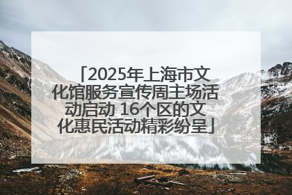 2025年上海市文化馆服务宣传周主场活动启动 16个区的文化惠民活动精彩纷呈