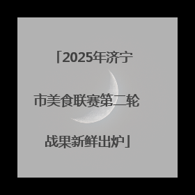 2025年济宁市美食联赛第二轮战果新鲜出炉
