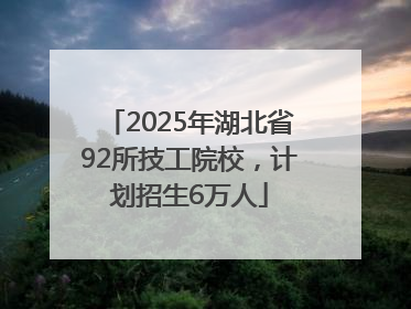 2025年湖北省92所技工院校，计划招生6万人