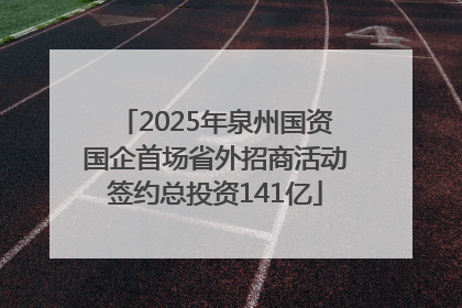 2025年泉州国资国企首场省外招商活动签约总投资141亿