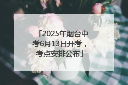 2025年烟台中考6月13日开考，考点安排公布