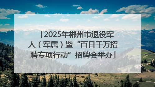 2025年郴州市退役军人（军属）暨“百日千万招聘专项行动”招聘会举办