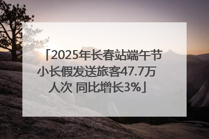 2025年长春站端午节小长假发送旅客47.7万人次 同比增长3%