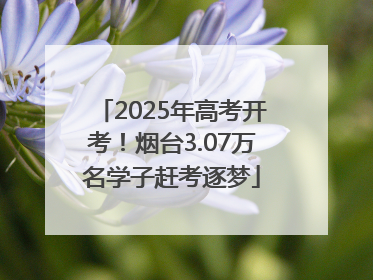 2025年高考开考！烟台3.07万名学子赶考逐梦