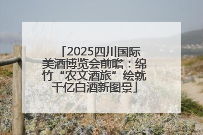 2025四川国际美酒博览会前瞻：绵竹“农文酒旅”绘就千亿白酒新图景