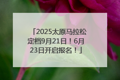 2025太原马拉松定档9月21日！6月23日开启报名！