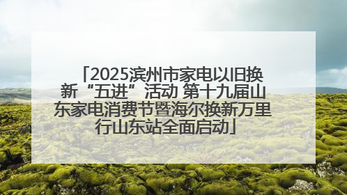 2025滨州市家电以旧换新“五进”活动 第十九届山东家电消费节暨海尔换新万里 行山东站全面启动