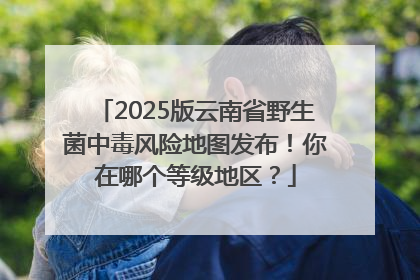2025版云南省野生菌中毒风险地图发布！你在哪个等级地区？