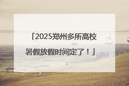 2025郑州多所高校暑假放假时间定了！