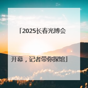 2025长春光博会开幕，记者带你探馆