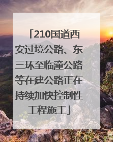 210国道西安过境公路、东三环至临潼公路等在建公路正在持续加快控制性工程施工