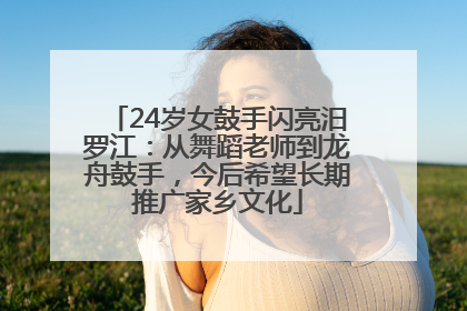 24岁女鼓手闪亮汨罗江：从舞蹈老师到龙舟鼓手，今后希望长期推广家乡文化