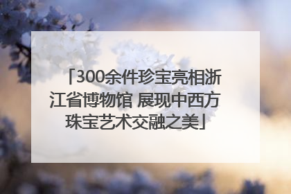 300余件珍宝亮相浙江省博物馆 展现中西方珠宝艺术交融之美