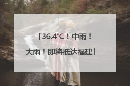 36.4℃！中雨！大雨！即将抵达福建