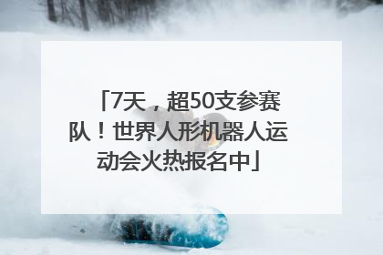 7天，超50支参赛队！世界人形机器人运动会火热报名中