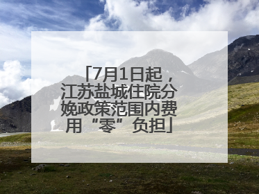 7月1日起，江苏盐城住院分娩政策范围内费用“零”负担
