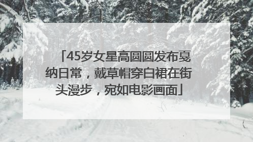 45岁女星高圆圆发布戛纳日常，戴草帽穿白裙在街头漫步，宛如电影画面