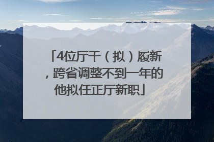 4位厅干（拟）履新，跨省调整不到一年的他拟任正厅新职