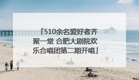 510余名爱好者齐聚一堂 合肥大剧院欢乐合唱团第二期开唱