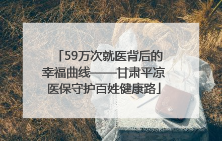 59万次就医背后的幸福曲线——甘肃平凉医保守护百姓健康路