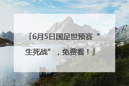 6月5日国足世预赛“生死战”，免费看！