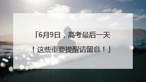 6月9日，高考最后一天！这些重要提醒请留意！