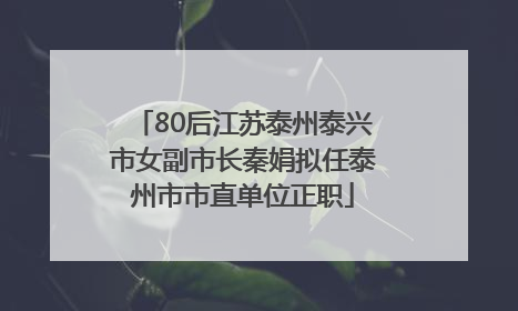80后江苏泰州泰兴市女副市长秦娟拟任泰州市市直单位正职