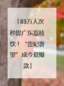 83万人次秒提广东荔枝饮！“贵妃奢望”成今夏爆款
