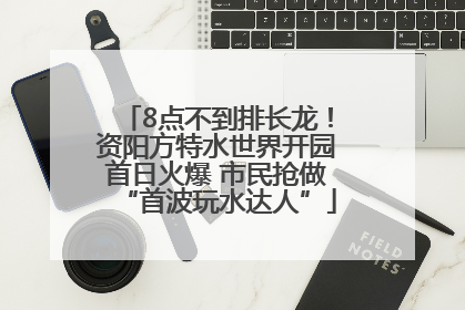 8点不到排长龙！资阳方特水世界开园首日火爆 市民抢做“首波玩水达人”